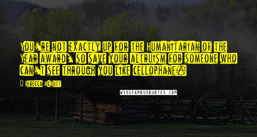 Rebecca McNutt Quotes: You're not exactly up for the Humanitarian of the Year award, so save your altruism for someone who can't see through you like cellophane.