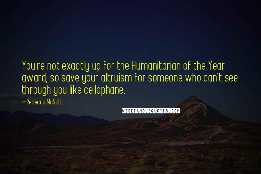 Rebecca McNutt Quotes: You're not exactly up for the Humanitarian of the Year award, so save your altruism for someone who can't see through you like cellophane.