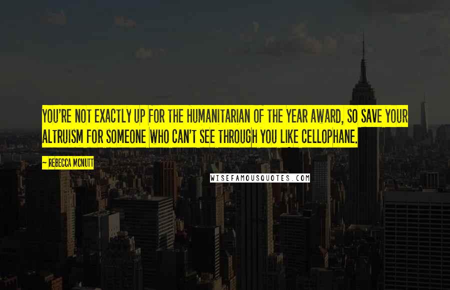 Rebecca McNutt Quotes: You're not exactly up for the Humanitarian of the Year award, so save your altruism for someone who can't see through you like cellophane.