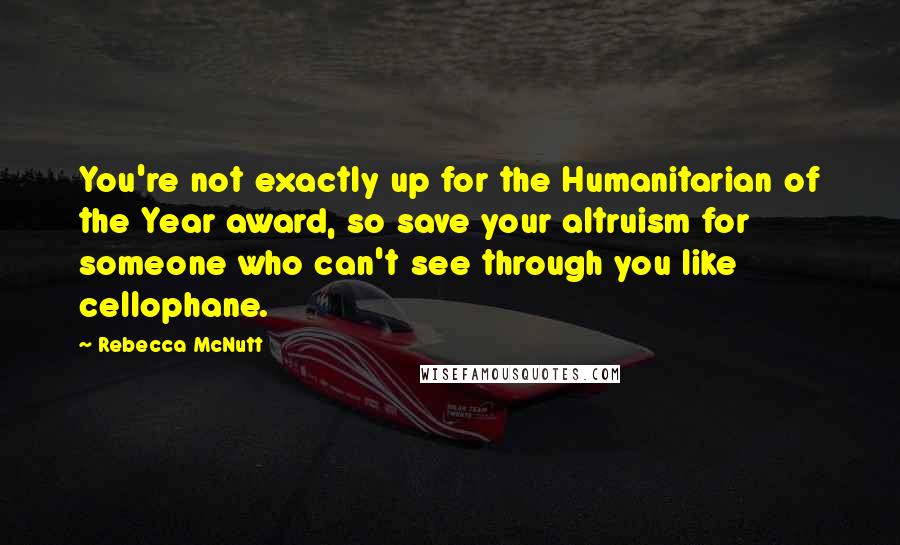 Rebecca McNutt Quotes: You're not exactly up for the Humanitarian of the Year award, so save your altruism for someone who can't see through you like cellophane.