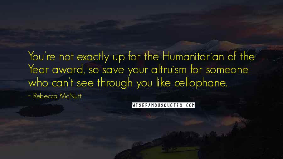 Rebecca McNutt Quotes: You're not exactly up for the Humanitarian of the Year award, so save your altruism for someone who can't see through you like cellophane.