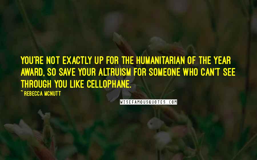 Rebecca McNutt Quotes: You're not exactly up for the Humanitarian of the Year award, so save your altruism for someone who can't see through you like cellophane.