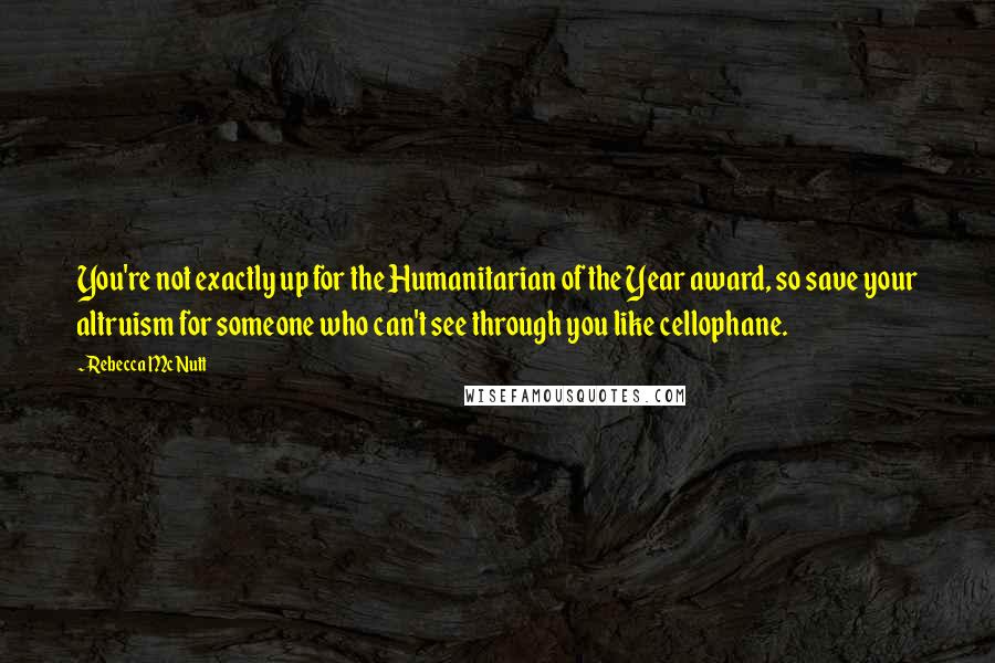 Rebecca McNutt Quotes: You're not exactly up for the Humanitarian of the Year award, so save your altruism for someone who can't see through you like cellophane.