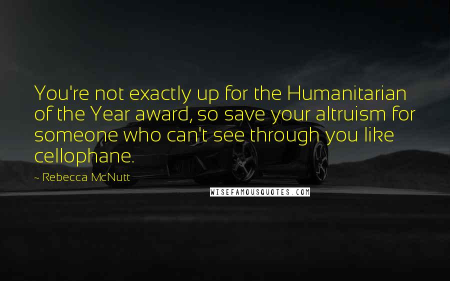 Rebecca McNutt Quotes: You're not exactly up for the Humanitarian of the Year award, so save your altruism for someone who can't see through you like cellophane.