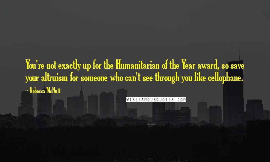 Rebecca McNutt Quotes: You're not exactly up for the Humanitarian of the Year award, so save your altruism for someone who can't see through you like cellophane.