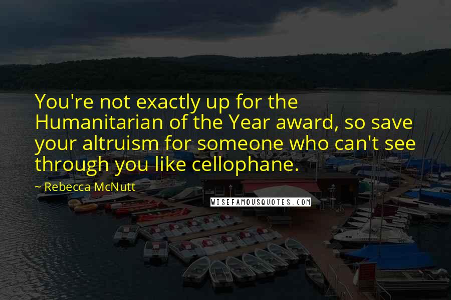 Rebecca McNutt Quotes: You're not exactly up for the Humanitarian of the Year award, so save your altruism for someone who can't see through you like cellophane.