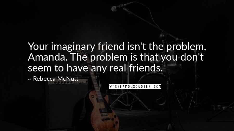 Rebecca McNutt Quotes: Your imaginary friend isn't the problem, Amanda. The problem is that you don't seem to have any real friends.