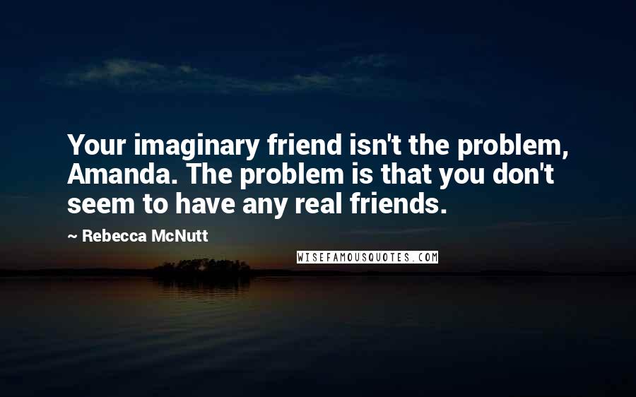 Rebecca McNutt Quotes: Your imaginary friend isn't the problem, Amanda. The problem is that you don't seem to have any real friends.