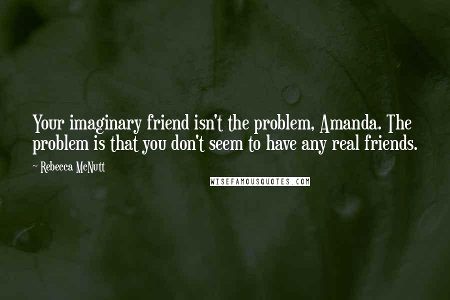 Rebecca McNutt Quotes: Your imaginary friend isn't the problem, Amanda. The problem is that you don't seem to have any real friends.