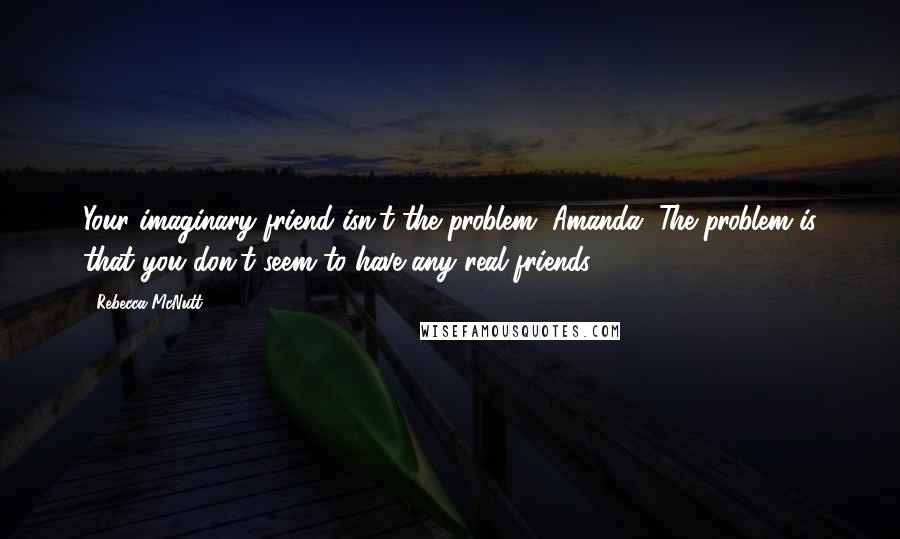 Rebecca McNutt Quotes: Your imaginary friend isn't the problem, Amanda. The problem is that you don't seem to have any real friends.