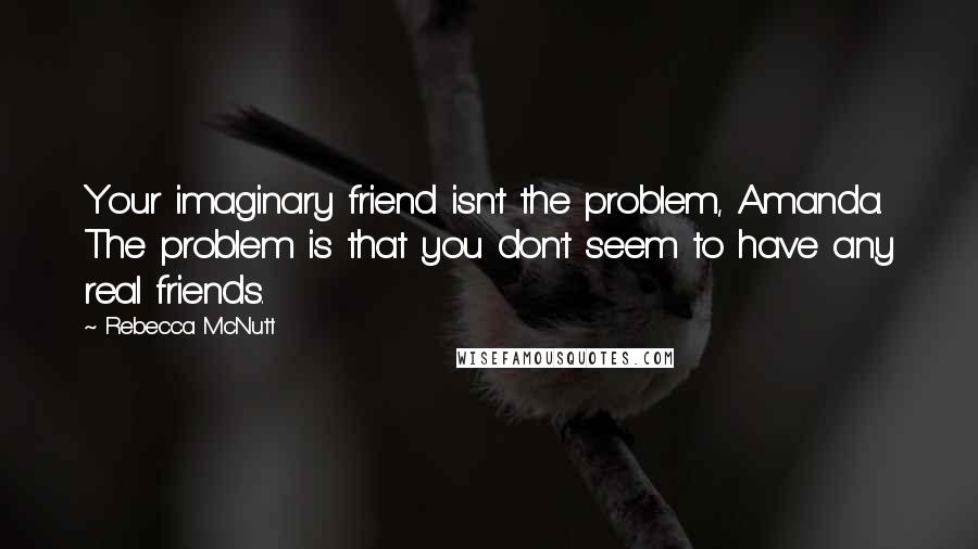 Rebecca McNutt Quotes: Your imaginary friend isn't the problem, Amanda. The problem is that you don't seem to have any real friends.