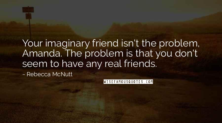 Rebecca McNutt Quotes: Your imaginary friend isn't the problem, Amanda. The problem is that you don't seem to have any real friends.