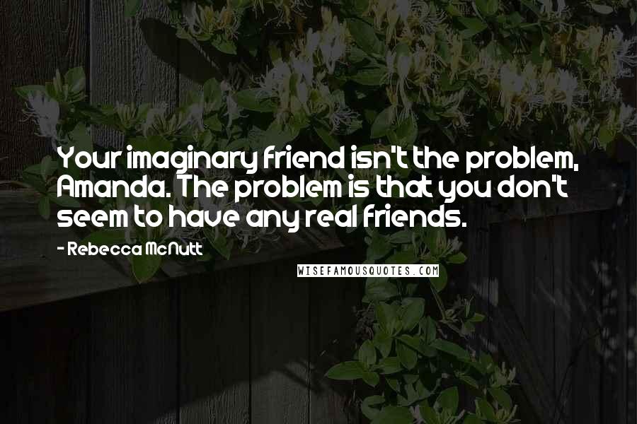 Rebecca McNutt Quotes: Your imaginary friend isn't the problem, Amanda. The problem is that you don't seem to have any real friends.