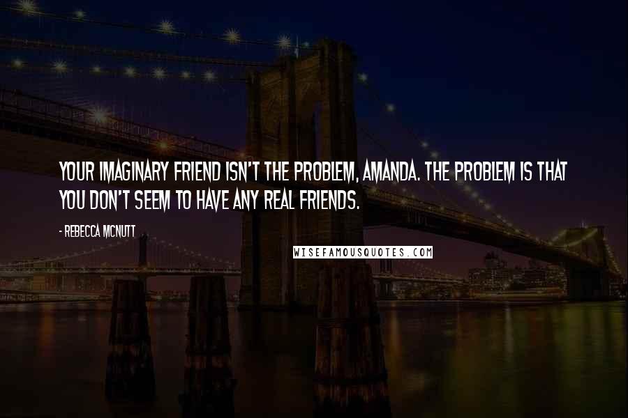 Rebecca McNutt Quotes: Your imaginary friend isn't the problem, Amanda. The problem is that you don't seem to have any real friends.