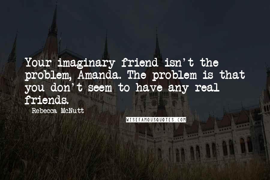 Rebecca McNutt Quotes: Your imaginary friend isn't the problem, Amanda. The problem is that you don't seem to have any real friends.