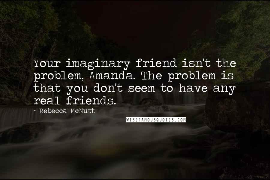 Rebecca McNutt Quotes: Your imaginary friend isn't the problem, Amanda. The problem is that you don't seem to have any real friends.