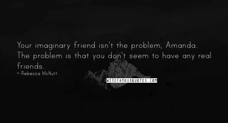 Rebecca McNutt Quotes: Your imaginary friend isn't the problem, Amanda. The problem is that you don't seem to have any real friends.