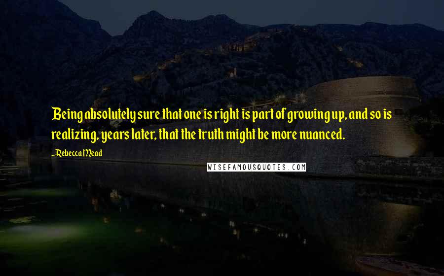 Rebecca Mead Quotes: Being absolutely sure that one is right is part of growing up, and so is realizing, years later, that the truth might be more nuanced.