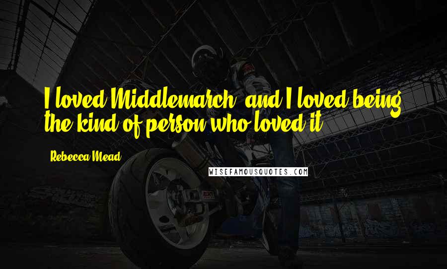 Rebecca Mead Quotes: I loved Middlemarch, and I loved being the kind of person who loved it.