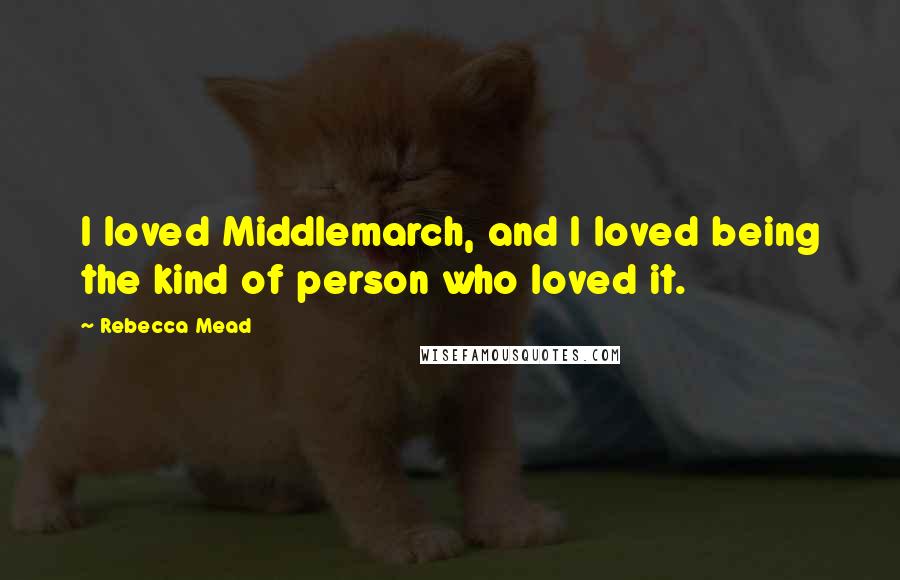 Rebecca Mead Quotes: I loved Middlemarch, and I loved being the kind of person who loved it.