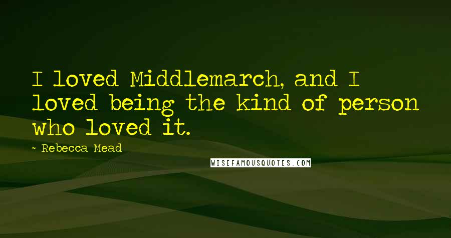 Rebecca Mead Quotes: I loved Middlemarch, and I loved being the kind of person who loved it.