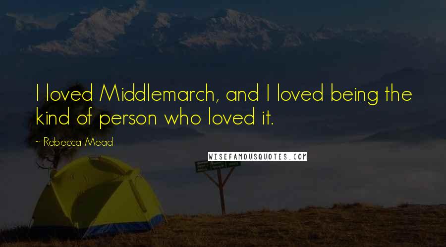 Rebecca Mead Quotes: I loved Middlemarch, and I loved being the kind of person who loved it.