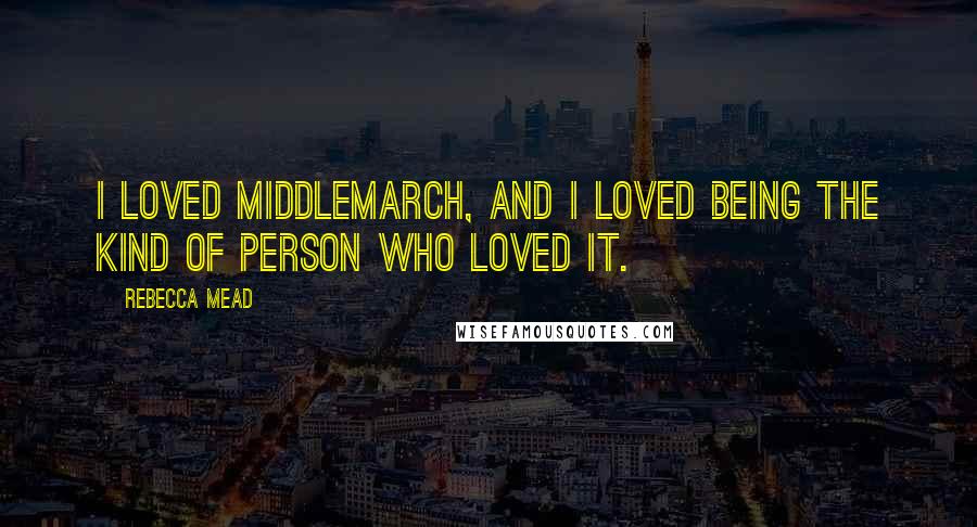 Rebecca Mead Quotes: I loved Middlemarch, and I loved being the kind of person who loved it.