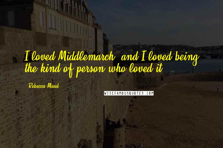 Rebecca Mead Quotes: I loved Middlemarch, and I loved being the kind of person who loved it.