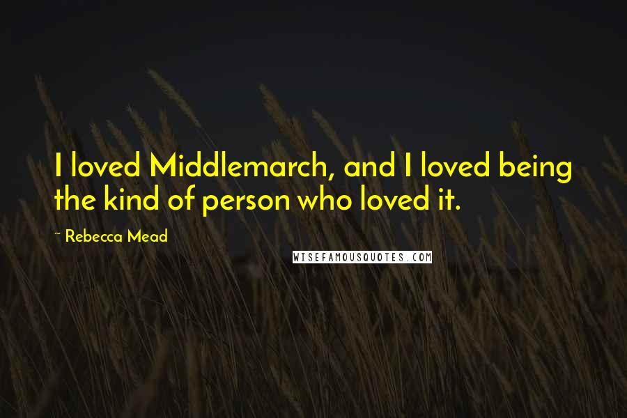 Rebecca Mead Quotes: I loved Middlemarch, and I loved being the kind of person who loved it.