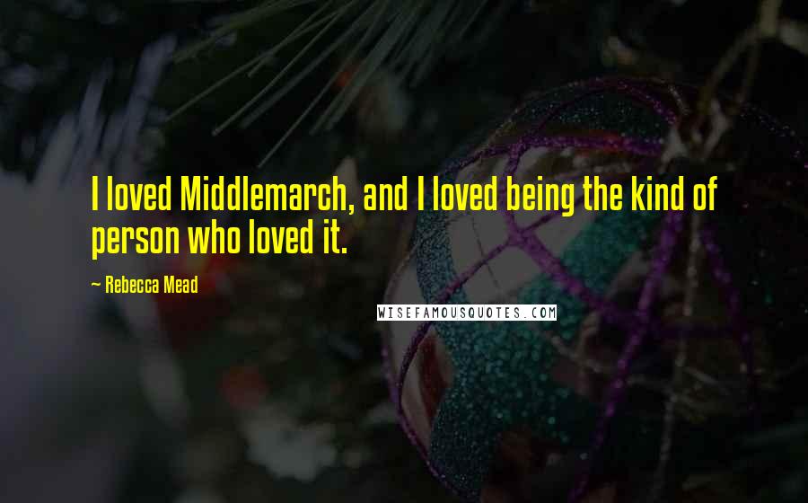 Rebecca Mead Quotes: I loved Middlemarch, and I loved being the kind of person who loved it.