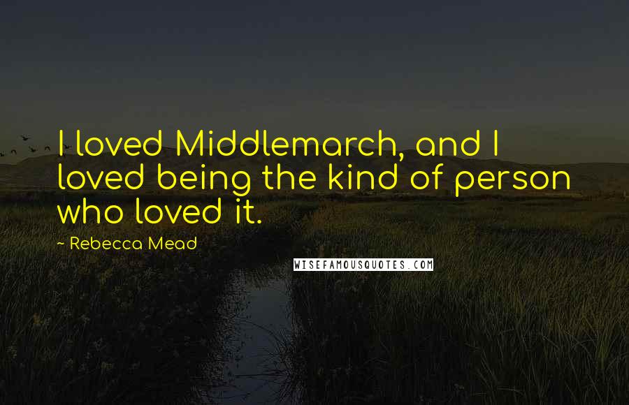 Rebecca Mead Quotes: I loved Middlemarch, and I loved being the kind of person who loved it.