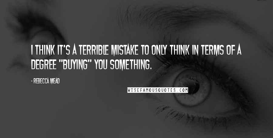 Rebecca Mead Quotes: I think it's a terrible mistake to only think in terms of a degree "buying" you something.