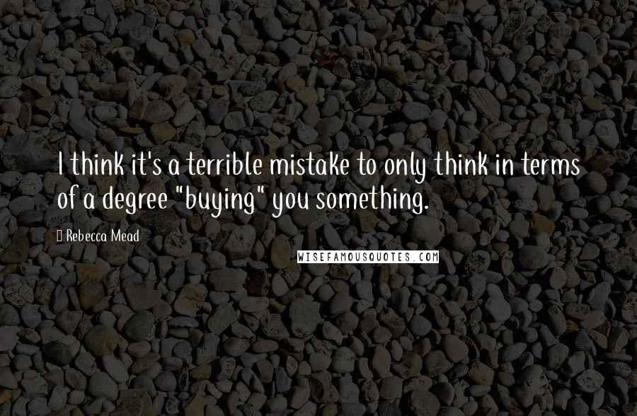 Rebecca Mead Quotes: I think it's a terrible mistake to only think in terms of a degree "buying" you something.