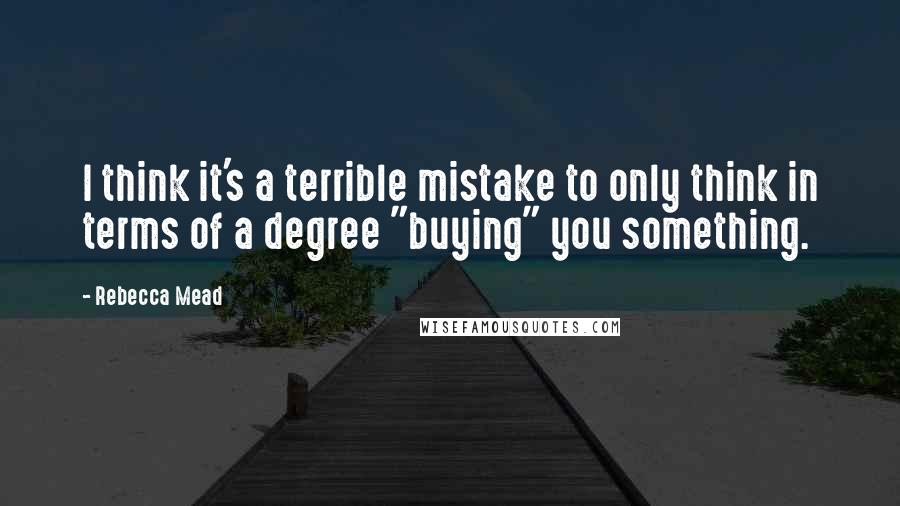 Rebecca Mead Quotes: I think it's a terrible mistake to only think in terms of a degree "buying" you something.