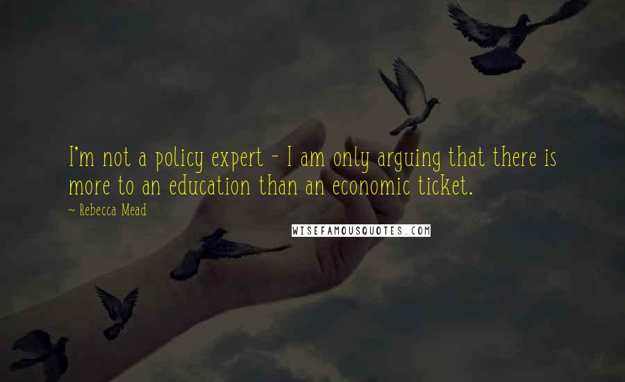 Rebecca Mead Quotes: I'm not a policy expert - I am only arguing that there is more to an education than an economic ticket.