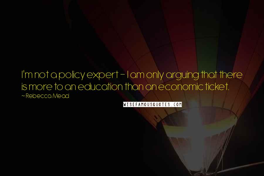 Rebecca Mead Quotes: I'm not a policy expert - I am only arguing that there is more to an education than an economic ticket.