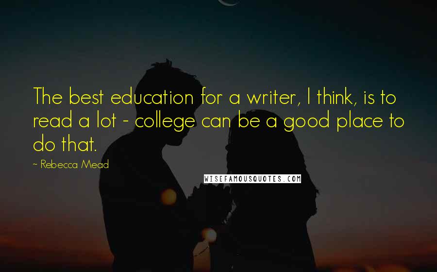 Rebecca Mead Quotes: The best education for a writer, I think, is to read a lot - college can be a good place to do that.