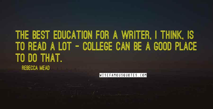 Rebecca Mead Quotes: The best education for a writer, I think, is to read a lot - college can be a good place to do that.