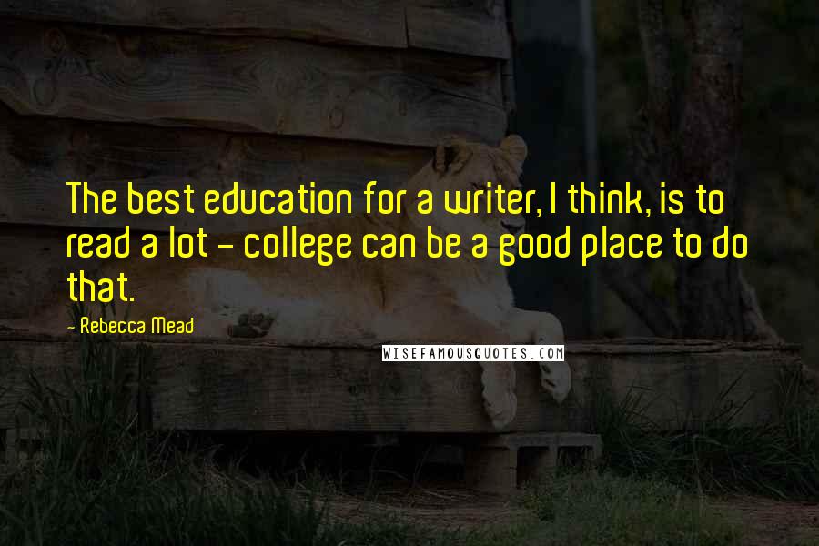 Rebecca Mead Quotes: The best education for a writer, I think, is to read a lot - college can be a good place to do that.