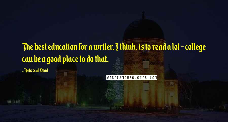 Rebecca Mead Quotes: The best education for a writer, I think, is to read a lot - college can be a good place to do that.