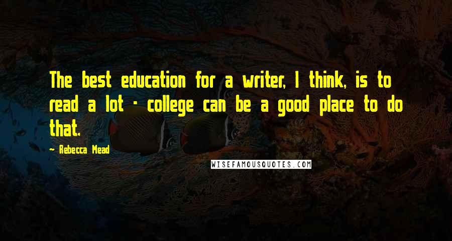 Rebecca Mead Quotes: The best education for a writer, I think, is to read a lot - college can be a good place to do that.