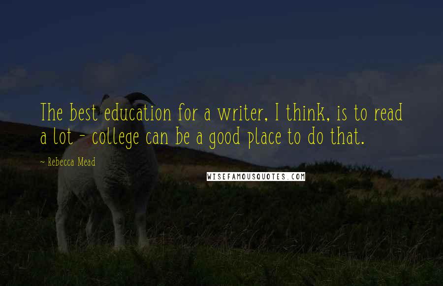 Rebecca Mead Quotes: The best education for a writer, I think, is to read a lot - college can be a good place to do that.