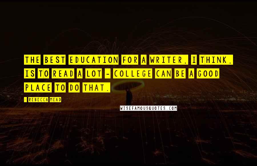Rebecca Mead Quotes: The best education for a writer, I think, is to read a lot - college can be a good place to do that.