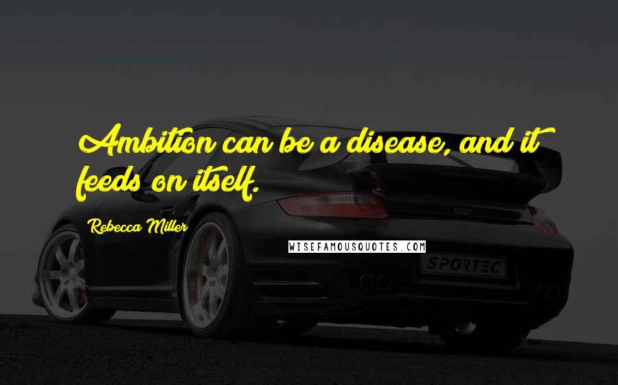 Rebecca Miller Quotes: Ambition can be a disease, and it feeds on itself.