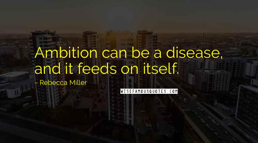 Rebecca Miller Quotes: Ambition can be a disease, and it feeds on itself.