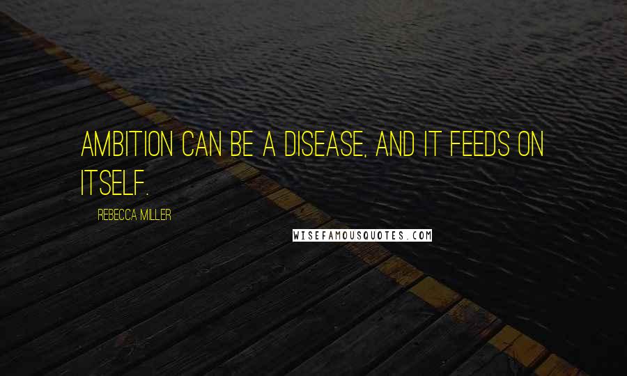 Rebecca Miller Quotes: Ambition can be a disease, and it feeds on itself.