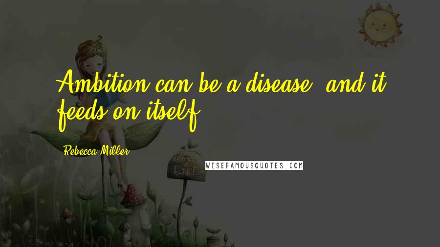 Rebecca Miller Quotes: Ambition can be a disease, and it feeds on itself.