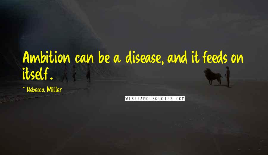 Rebecca Miller Quotes: Ambition can be a disease, and it feeds on itself.