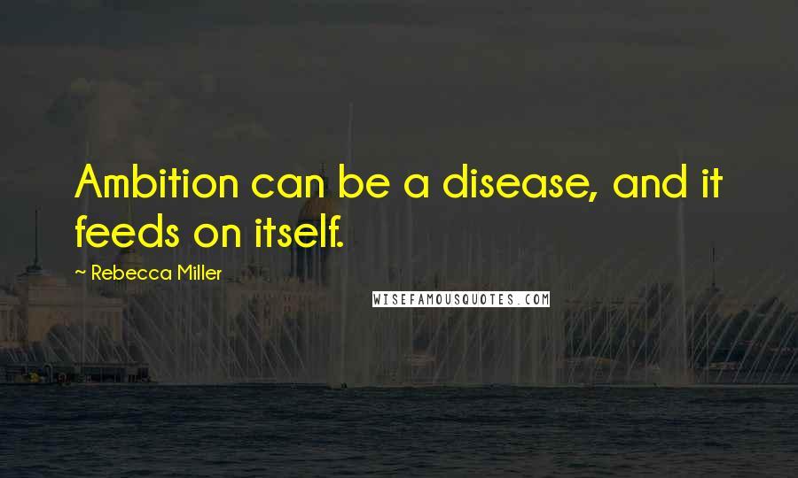 Rebecca Miller Quotes: Ambition can be a disease, and it feeds on itself.