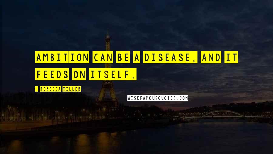 Rebecca Miller Quotes: Ambition can be a disease, and it feeds on itself.